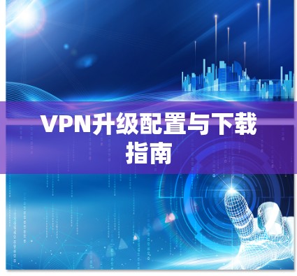 VPN升级配置与下载指南