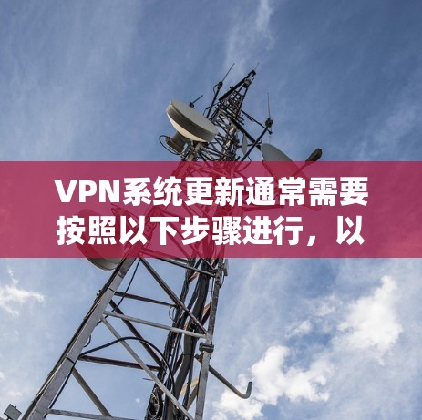 VPN系统更新通常需要按照以下步骤进行,以确保系统的稳定性和安全性。以下是一些常见的VPN更新步骤和注意事项 VPN系统更新通常需要按照以下步骤进行,以确保系统的稳定性和安全性。以下是一些常见的VPN更新步骤和注意事项