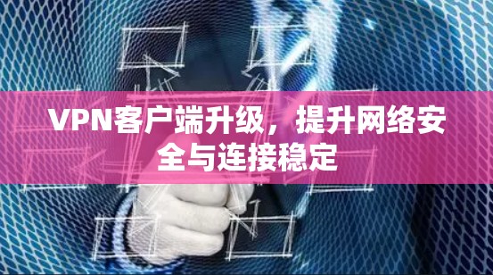 VPN客户端升级,提升网络安全与连接稳定 VPN客户端升级,提升网络安全与连接稳定