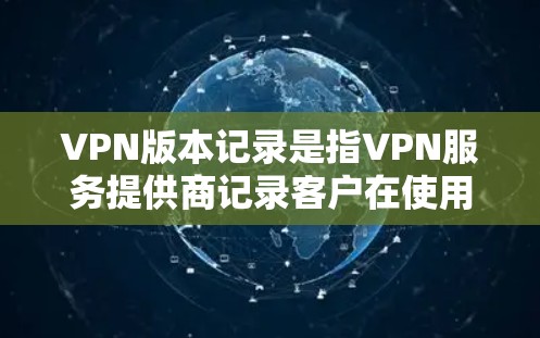 VPN版本记录是指VPN服务提供商记录客户在使用其服务时的详细信息，这些信息对于维护网络安全、优化服务、合规和提升用户体验都非常重要。以下是对VPN版本记录的详细分析