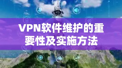 VPN软件维护的重要性及实施方法 VPN软件维护的重要性及实施方法