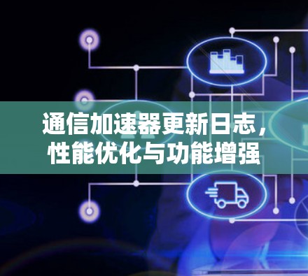 通信加速器更新日志，性能优化与功能增强