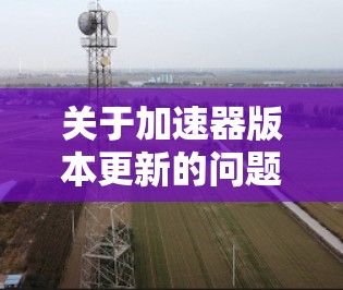 关于加速器版本更新的问题,以下是一些通用的建议和步骤,帮助您顺利完成版本更新 关于加速器版本更新的问题,以下是一些通用的建议和步骤,帮助您顺利完成版本更新
