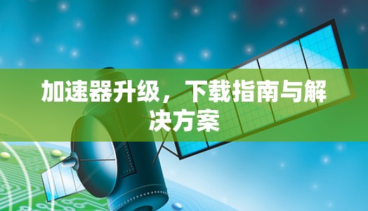 加速器升级,下载指南与解决方案 加速器升级,下载指南与解决方案