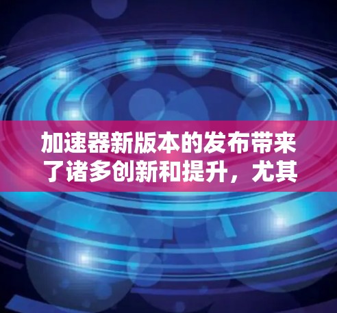 加速器新版本的发布带来了诸多创新和提升，尤其是在资源效率和模型训练方面，具有重要的应用潜力。以下是对新版本的总结和分析
