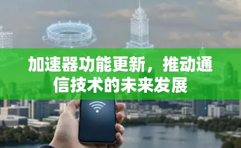 加速器功能更新，推动通信技术的未来发展