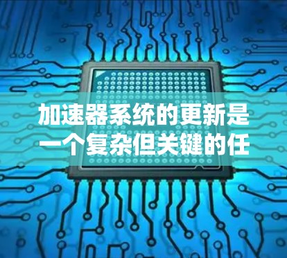 加速器系统的更新是一个复杂但关键的任务,确保系统的稳定性和性能是数据中心和云计算环境中的重要考量。以下是对加速器系统更新的详细分析和建议 加速器系统的更新是一个复杂但关键的任务,确保系统的稳定性和性能是数据中心和云计算环境中的重要考量。以下是对加速器系统更新的详细分析和建议