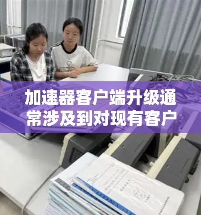 加速器客户端升级通常涉及到对现有客户端软件进行更新,以修复漏洞、添加新功能或优化性能。以下是一些常见的加速器客户端升级步骤和注意事项 加速器客户端升级通常涉及到对现有客户端软件进行更新,以修复漏洞、添加新功能或优化性能。以下是一些常见的加速器客户端升级步骤和注意事项