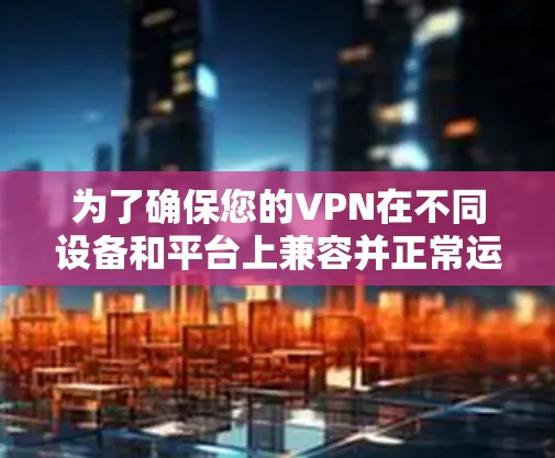 为了确保您的VPN在不同设备和平台上兼容并正常运行，可以按照以下步骤进行测试