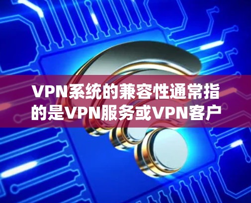 VPN系统的兼容性通常指的是VPN服务或VPN客户端与其他系统、设备或网络环境的兼容性。以下是一些常见的VPN系统兼容性相关问题和考虑因素