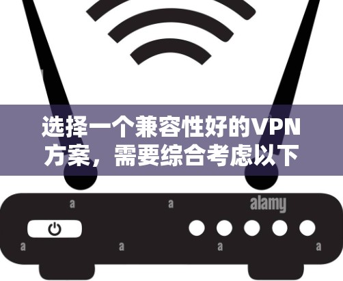 选择一个兼容性好的VPN方案，需要综合考虑以下几个方面，以确保在不同平台和网络环境中稳定、高效地运行。以下是一些建议和方案