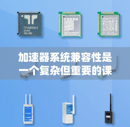 加速器系统兼容性是一个复杂但重要的课题，涉及硬件、软件和协议的协调一致。以下是对加速器系统兼容性的详细分析和总结