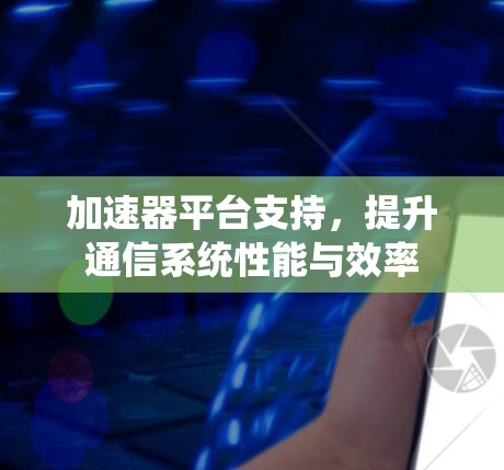 加速器平台支持，提升通信系统性能与效率