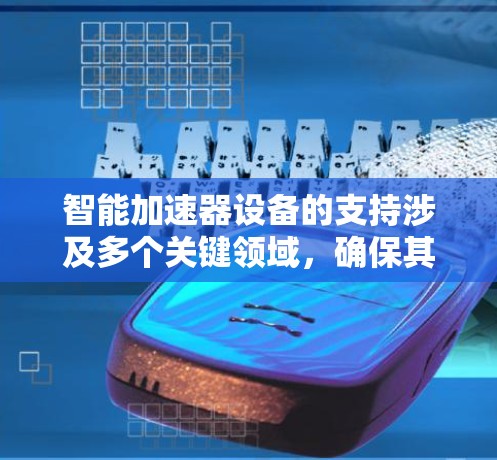 智能加速器设备的支持涉及多个关键领域,确保其高效、安全和灵活运行。以下是对这些领域的详细分析 智能加速器设备的支持涉及多个关键领域,确保其高效、安全和灵活运行。以下是对这些领域的详细分析