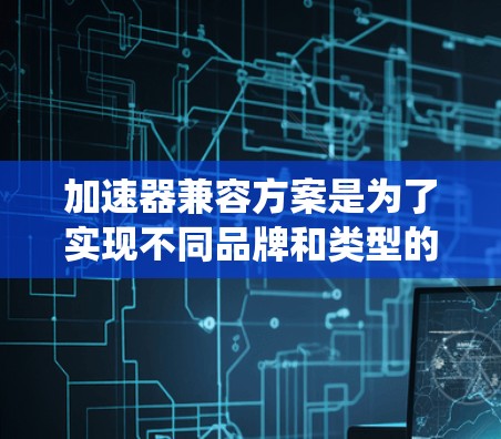 加速器兼容方案是为了实现不同品牌和类型的加速器能够协同工作,从而提升整体性能和功能。这一方案涵盖了技术标准化、生态系统建设、性能优化和功能扩展四大核心目标。以下是对该方案的详细分析和总结 加速器兼容方案是为了实现不同品牌和类型的加速器能够协同工作,从而提升整体性能和功能。这一方案涵盖了技术标准化、生态系统建设、性能优化和功能扩展四大核心目标。以下是对该方案的详细分析和总结