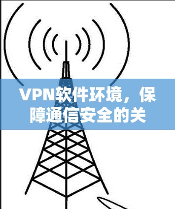 VPN软件环境,保障通信安全的关键要素 VPN软件环境,保障通信安全的关键要素