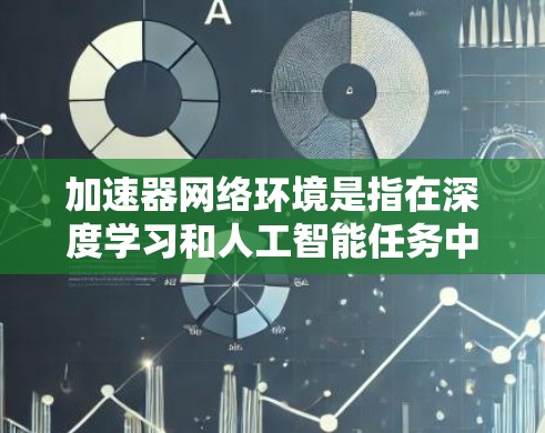 加速器网络环境是指在深度学习和人工智能任务中,通过加速器(如GPU、TPU等)来优化和加速特定网络架构的数据处理速度。以下是对加速器网络环境的详细分析 加速器网络环境是指在深度学习和人工智能任务中,通过加速器(如GPU、TPU等)来优化和加速特定网络架构的数据处理速度。以下是对加速器网络环境的详细分析