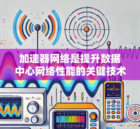 加速器网络是提升数据中心网络性能的关键技术，通过高性能硬件和智能化架构，优化带宽、延迟和吞吐量。以下是对加速器网络的详细分析和总结