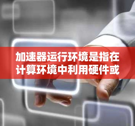 加速器运行环境是指在计算环境中利用硬件或软件加速技术来提高处理性能的设置。以下是对加速器运行环境的详细分析 加速器运行环境是指在计算环境中利用硬件或软件加速技术来提高处理性能的设置。以下是对加速器运行环境的详细分析