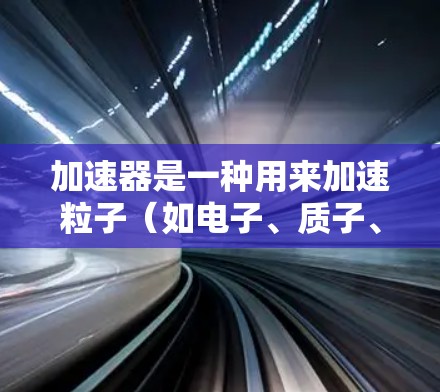 加速器是一种用来加速粒子（如电子、质子、光子等）的设备，常见于粒子物理实验中。配置一个加速器需要综合考虑硬件、软件、安全、环境等多方面的要求。以下是一些典型的加速器配置要求