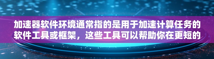 加速器软件环境通常指的是用于加速计算任务的软件工具或框架,这些工具可以帮助你在更短的时间内完成复杂计算任务。常见的加速器软件环境包括以下几种 加速器软件环境通常指的是用于加速计算任务的软件工具或框架,这些工具可以帮助你在更短的时间内完成复杂计算任务。常见的加速器软件环境包括以下几种