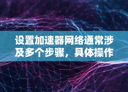 设置加速器网络通常涉及多个步骤,具体操作取决于加速器的类型和使用环境。以下是一个通用的指南,帮助你根据不同场景进行合适的配置 设置加速器网络通常涉及多个步骤,具体操作取决于加速器的类型和使用环境。以下是一个通用的指南,帮助你根据不同场景进行合适的配置