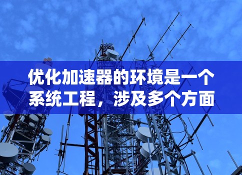 优化加速器的环境是一个系统工程，涉及多个方面的考量和措施。以下是对优化措施的总结和建议