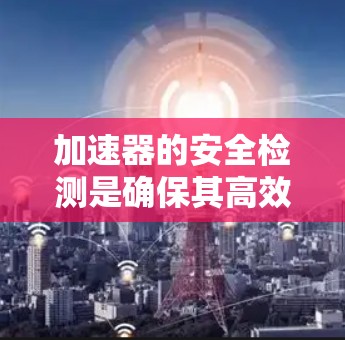 加速器的安全检测是确保其高效运行的重要环节,涉及多个方面的考量。以下是对加速器安全检测的详细分析 加速器的安全检测是确保其高效运行的重要环节,涉及多个方面的考量。以下是对加速器安全检测的详细分析