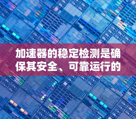 加速器的稳定检测是确保其安全、可靠运行的关键步骤，涉及多种方法和流程。以下是对加速器稳定检测的详细分析和步骤总结