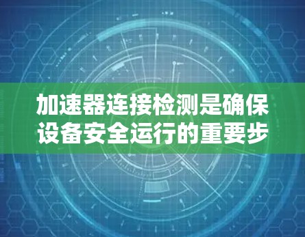 加速器连接检测是确保设备安全运行的重要步骤，涉及多个方面。以下是对加速器连接检测的详细分析和总结