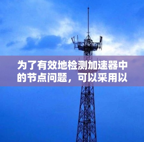 为了有效地检测加速器中的节点问题,可以采用以下分层次的方法 为了有效地检测加速器中的节点问题,可以采用以下分层次的方法