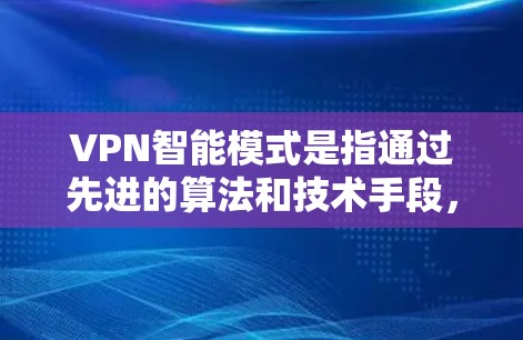 VPN智能模式是指通过先进的算法和技术手段，VPN服务能够根据实时网络状况、用户位置、设备特点等因素，自动优化配置和设置，从而提供更加智能化、个性化的网络保护服务。以下是对VPN智能模式的详细分析