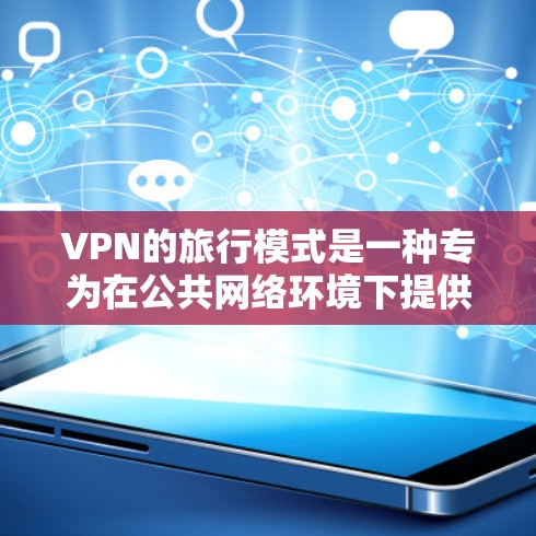 VPN的旅行模式是一种专为在公共网络环境下提供更高安全性和隐私保护的配置。以下是其详细功能和优势