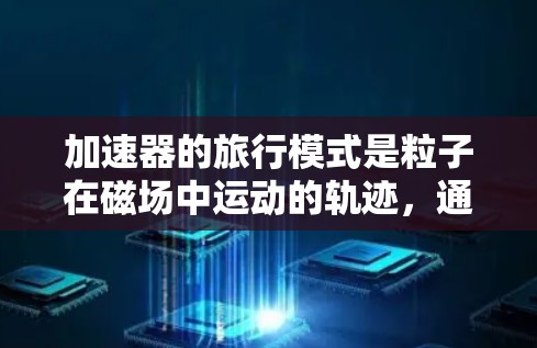加速器的旅行模式是粒子在磁场中运动的轨迹,通常表现为螺旋形。以下是对这一概念的详细分析 加速器的旅行模式是粒子在磁场中运动的轨迹,通常表现为螺旋形。以下是对这一概念的详细分析