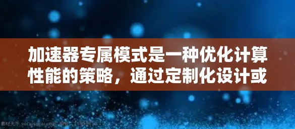 加速器专属模式是一种优化计算性能的策略,通过定制化设计或软件配置来提升特定任务的性能。以下是对该模式的详细分析 加速器专属模式是一种优化计算性能的策略,通过定制化设计或软件配置来提升特定任务的性能。以下是对该模式的详细分析