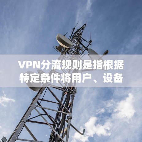 VPN分流规则是指根据特定条件将用户、设备、服务器或资源进行分类和分配的设置,主要用于优化VPN服务的性能和安全性。以下是对VPN分流规则的系统化总结 VPN分流规则是指根据特定条件将用户、设备、服务器或资源进行分类和分配的设置,主要用于优化VPN服务的性能和安全性。以下是对VPN分流规则的系统化总结