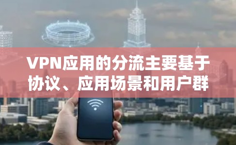 VPN应用的分流主要基于协议、应用场景和用户群体等因素,以下是详细的分类和分析 VPN应用的分流主要基于协议、应用场景和用户群体等因素,以下是详细的分类和分析