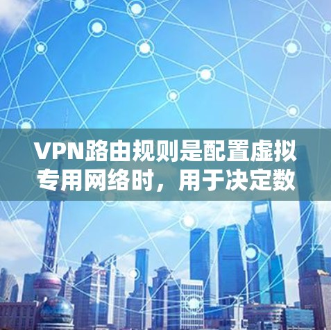 VPN路由规则是配置虚拟专用网络时,用于决定数据包如何转发的重要机制。以下是VPN路由规则的详细说明 VPN路由规则是配置虚拟专用网络时,用于决定数据包如何转发的重要机制。以下是VPN路由规则的详细说明