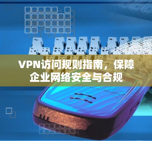 VPN访问规则指南,保障企业网络安全与合规 VPN访问规则指南,保障企业网络安全与合规