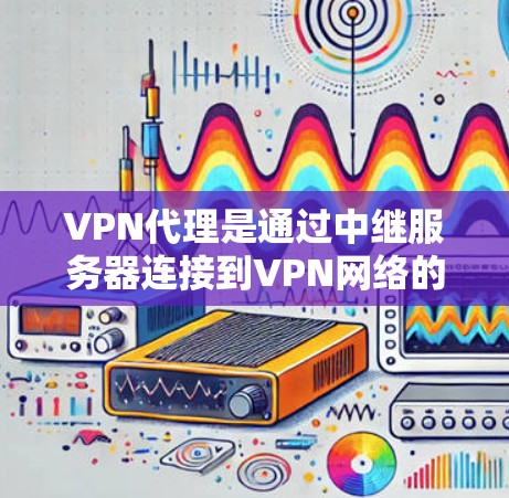 VPN代理是通过中继服务器连接到VPN网络的解决方案，提供安全的访问途径。以下是关于VPN代理的详细总结