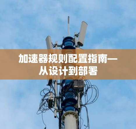 加速器规则配置指南—从设计到部署 加速器规则配置指南—从设计到部署
