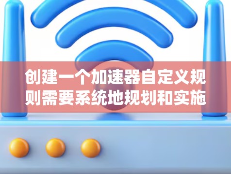 创建一个加速器自定义规则需要系统地规划和实施,以下是详细的步骤指南 创建一个加速器自定义规则需要系统地规划和实施,以下是详细的步骤指南