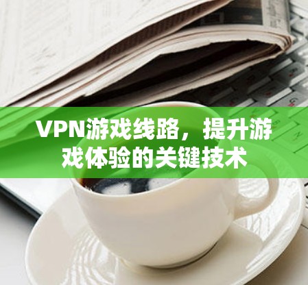 VPN游戏线路，提升游戏体验的关键技术