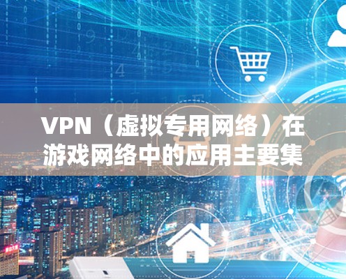 VPN(虚拟专用网络)在游戏网络中的应用主要集中在以下几个方面 VPN(虚拟专用网络)在游戏网络中的应用主要集中在以下几个方面
