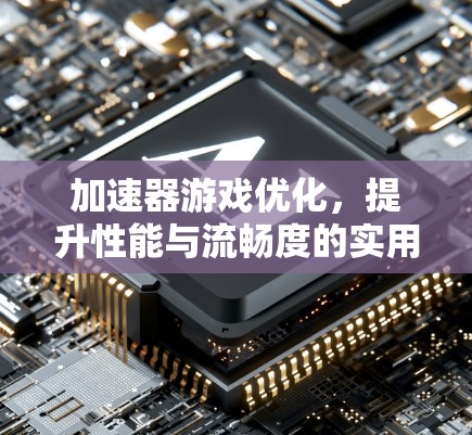 加速器游戏优化,提升性能与流畅度的实用指南 加速器游戏优化,提升性能与流畅度的实用指南