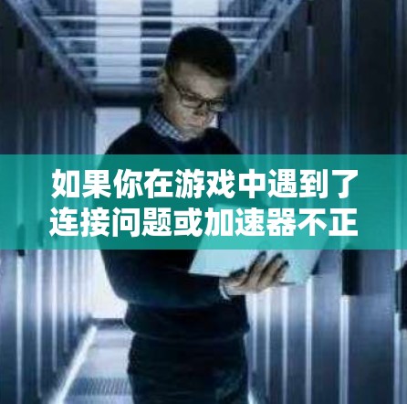 如果你在游戏中遇到了连接问题或加速器不正常工作的情况，以下是一些可能的解决方法和建议