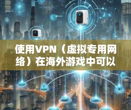 使用VPN(虚拟专用网络)在海外游戏中可以提供以下几个主要的好处 使用VPN(虚拟专用网络)在海外游戏中可以提供以下几个主要的好处