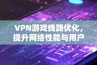 VPN游戏线路优化,提升网络性能与用户体验 VPN游戏线路优化,提升网络性能与用户体验