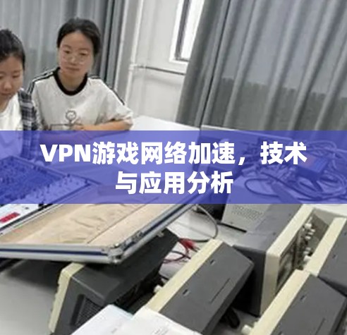 VPN游戏网络加速,技术与应用分析 VPN游戏网络加速,技术与应用分析