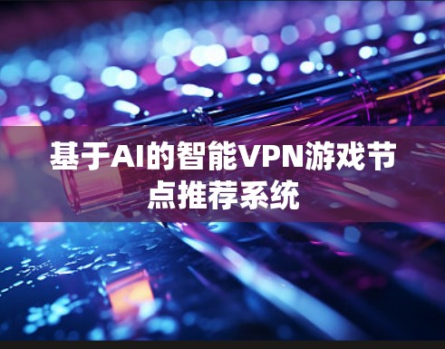 基于AI的智能VPN游戏节点推荐系统